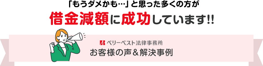 「もうダメかも…」と思った多くの方が借金減額に成功しています!!｜お客様の声＆解決事例